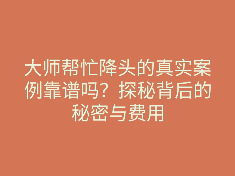 大师帮忙降头的真实案例靠谱吗？探秘背后的秘密与费用