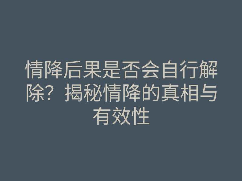 情降后果是否会自行解除?揭秘情降的真相与有效性
