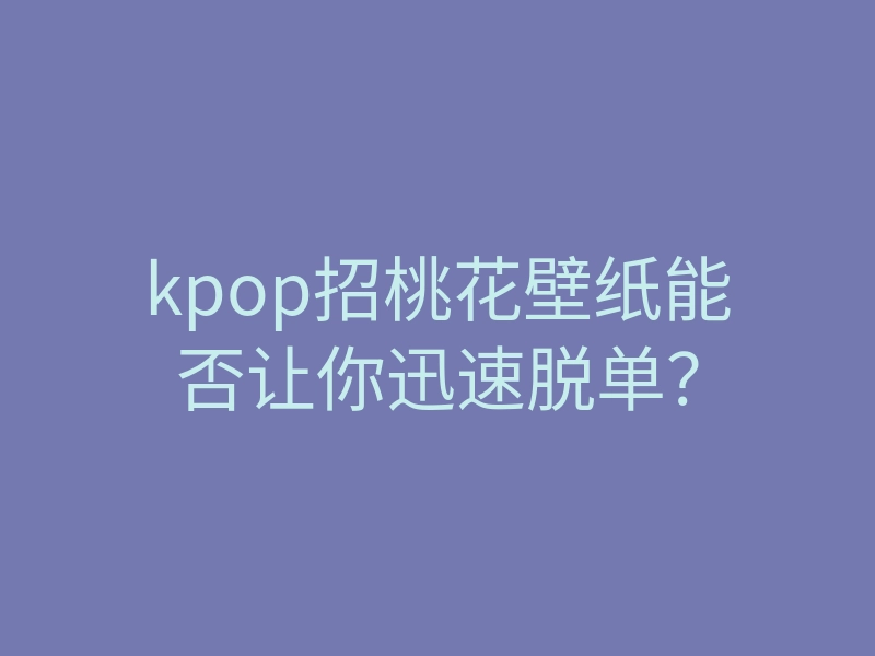 kpop招桃花壁纸能否让你迅速脱单?