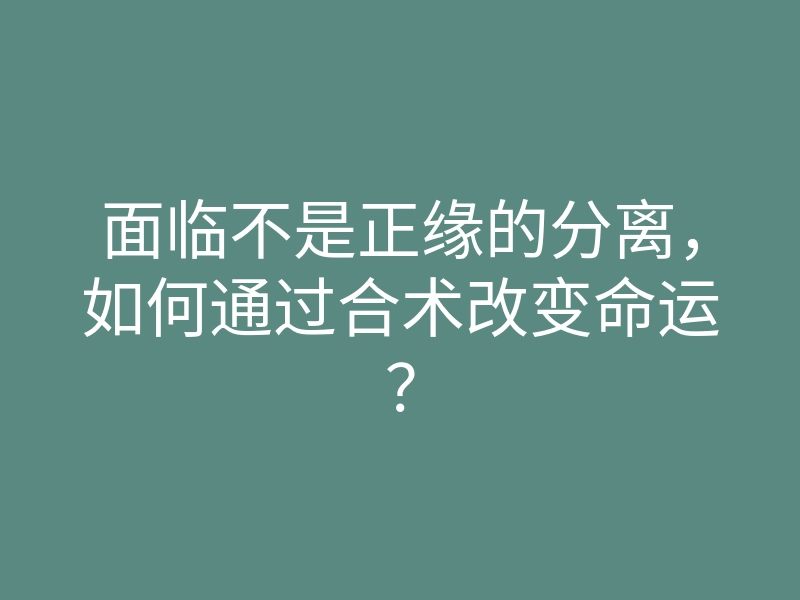 面临不是正缘的分离,如何通过合术改变命运?