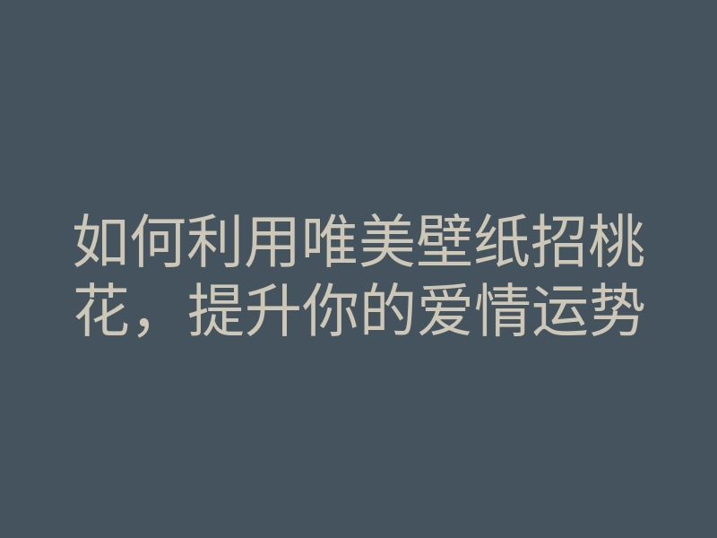 如何利用唯美壁纸招桃花,提升你的爱情运势