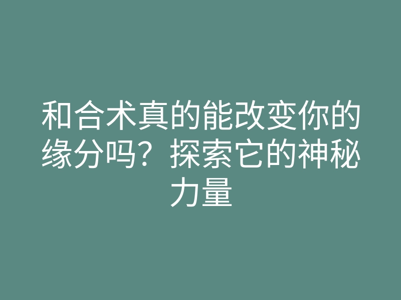 和合术真的能改变你的缘分吗？探索它的神秘力量