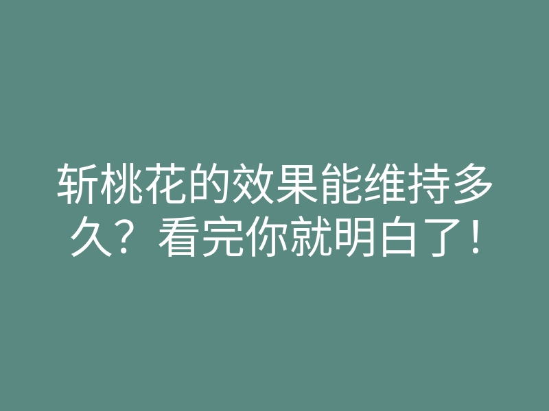 斩桃花的效果能维持多久?看完你就明白了!