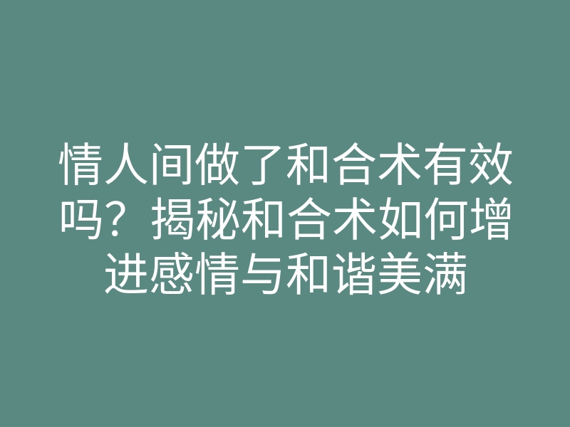 情人间做了和合术有效吗?揭秘和合术如何增进感情与和谐美满
