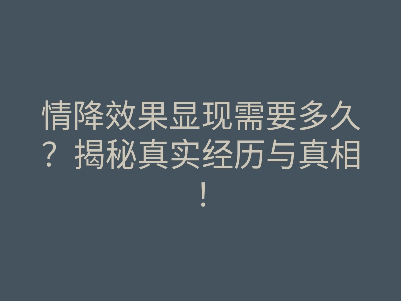 情降效果显现需要多久?揭秘真实经历与真相!