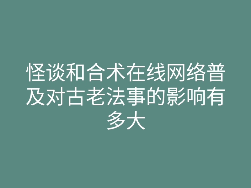 怪谈和合术在线网络普及对古老法事的影响有多大