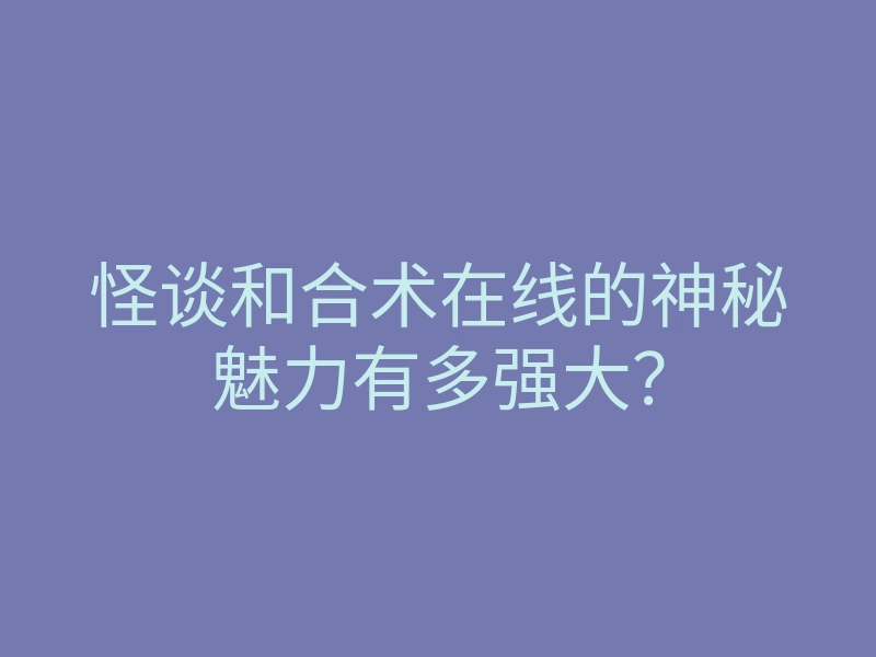 怪谈和合术在线的神秘魅力有多强大?