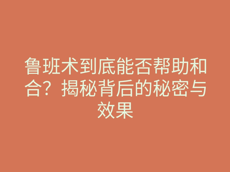 鲁班术到底能否帮助和合?揭秘背后的秘密与效果