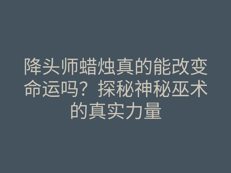 降头师蜡烛真的能改变命运吗?探秘神秘巫术的真实力量