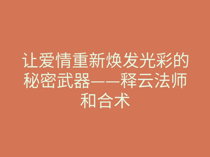 让爱情重新焕发光彩的秘密武器——释云法师和合术