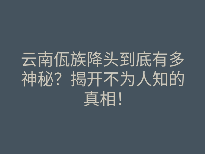 云南佤族降头到底有多神秘?揭开不为人知的真相!