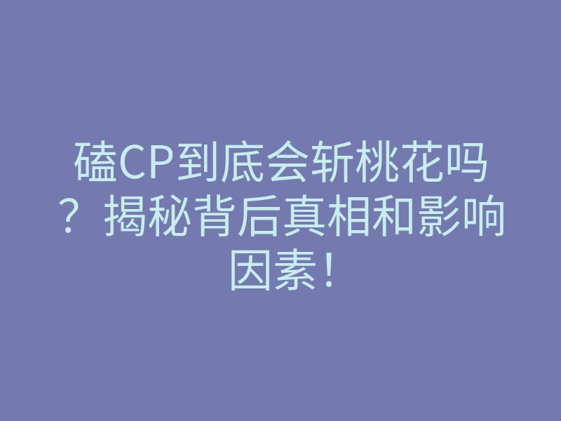 磕CP到底会斩桃花吗？揭秘背后真相和影响因素！
