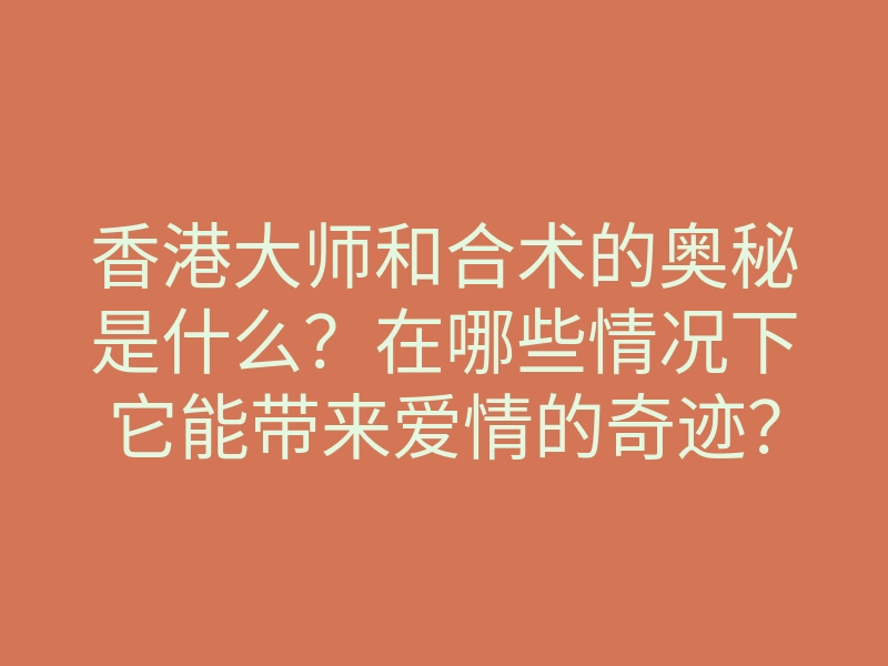 香港大师和合术的奥秘是什么?在哪些情况下它能带来爱情的奇迹?