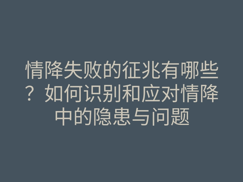 情降失败的征兆有哪些?如何识别和应对情降中的隐患与问题