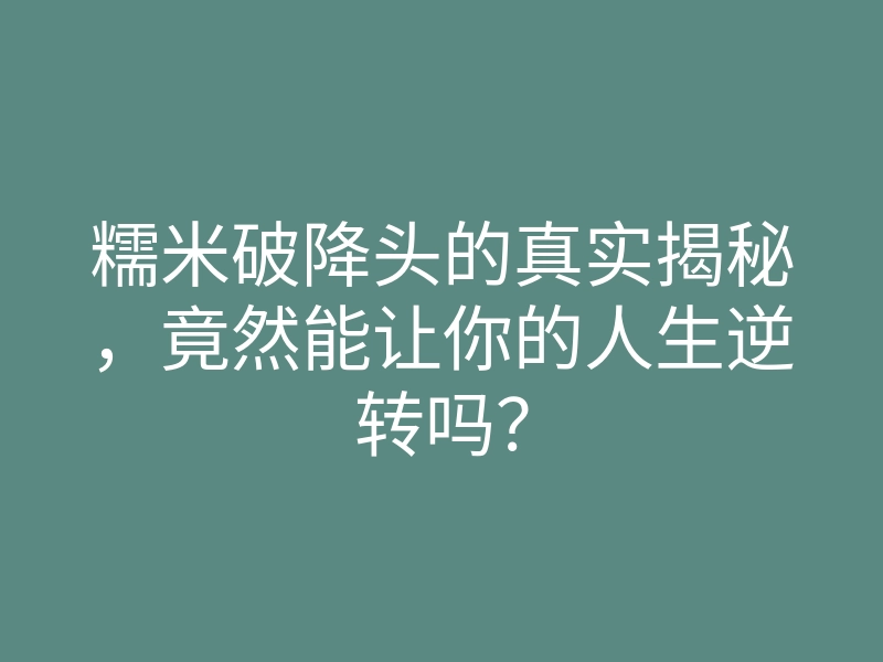 糯米破降头的真实揭秘,竟然能让你的人生逆转吗?