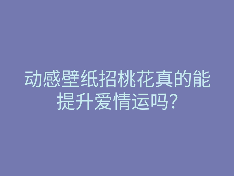 动感壁纸招桃花真的能提升爱情运吗?