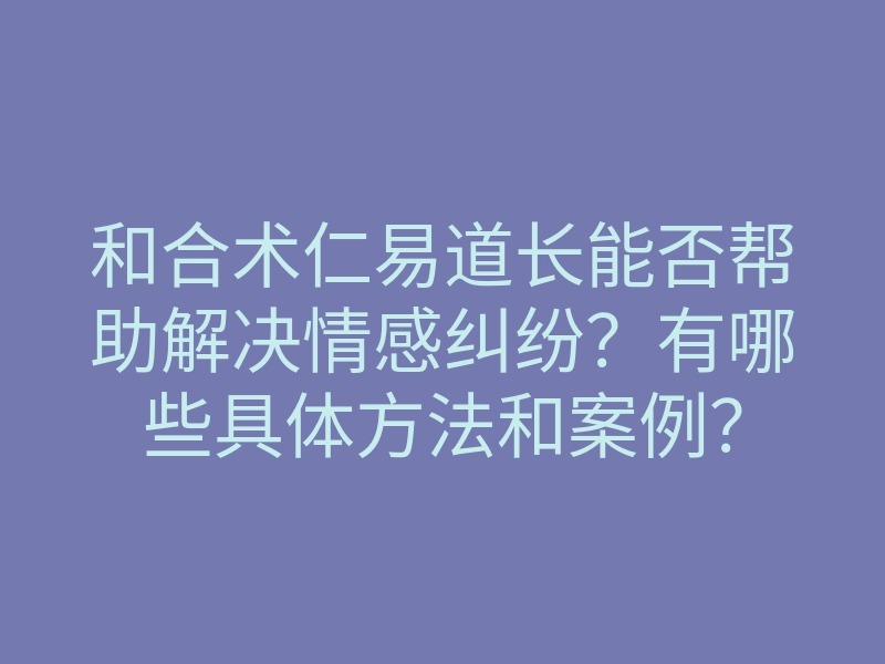 和合术仁易道长能否帮助解决情感纠纷?有哪些具体方法和案例?