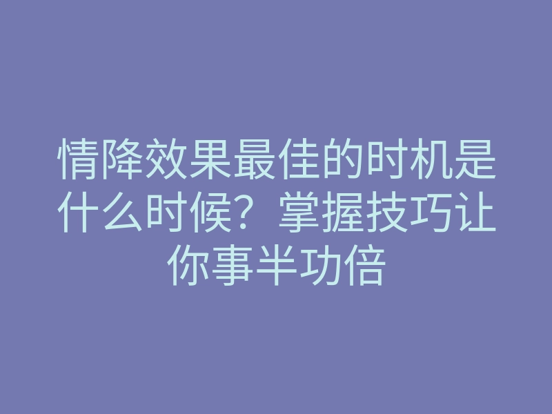 情降效果最佳的时机是什么时候?掌握技巧让你事半功倍