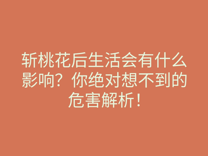 斩桃花后生活会有什么影响?你绝对想不到的危害解析!
