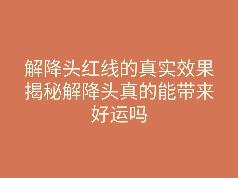 解降头红线的真实效果揭秘解降头真的能带来好运吗