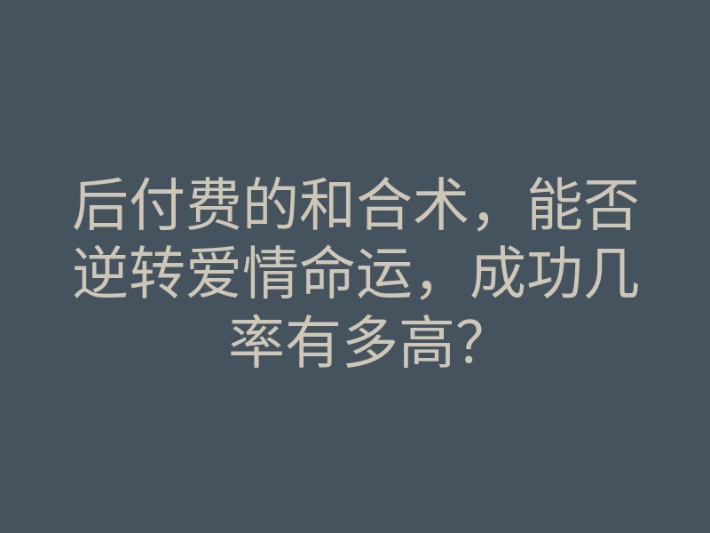 后付费的和合术,能否逆转爱情命运,成功几率有多高?