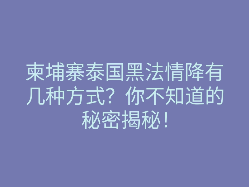 柬埔寨泰国黑法情降有几种方式?你不知道的秘密揭秘!