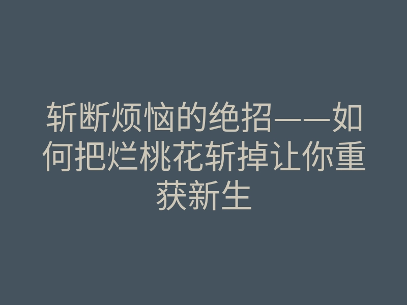 斩断烦恼的绝招——如何把烂桃花斩掉让你重获新生