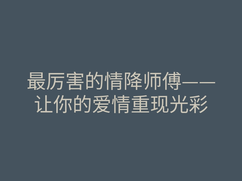 最厉害的情降师傅——让你的爱情重现光彩