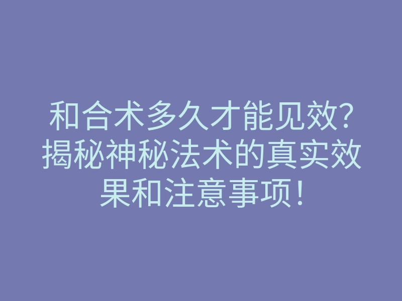 和合术多久才能见效?揭秘神秘法术的真实效果和注意事项!