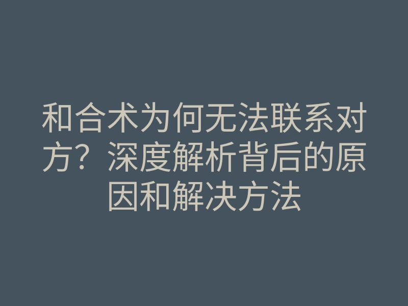 和合术为何无法联系对方?深度解析背后的原因和解决方法