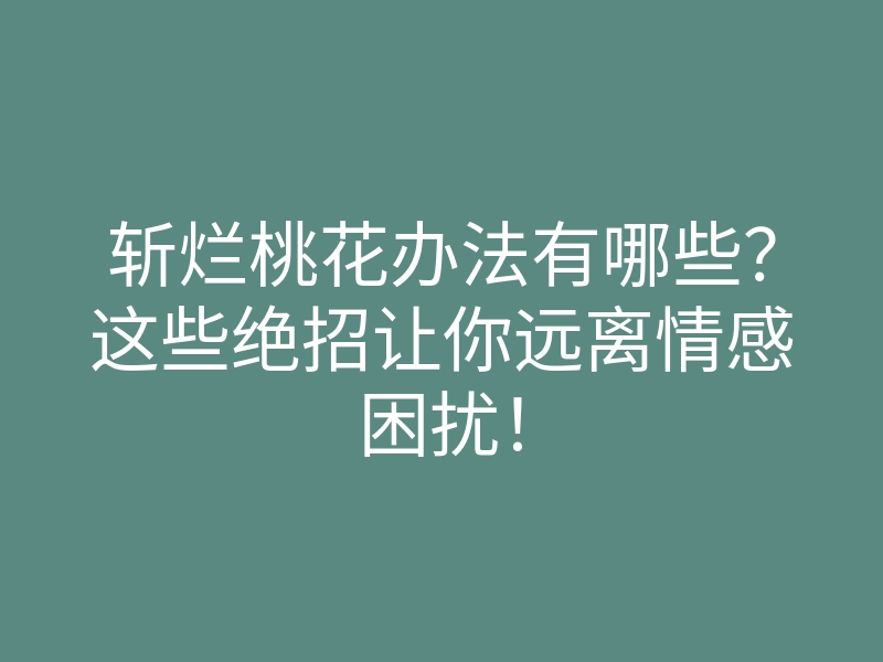 斩烂桃花办法有哪些?这些绝招让你远离情感困扰!