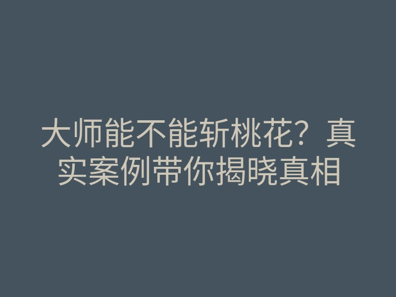 大师能不能斩桃花？真实案例带你揭晓真相