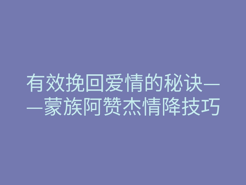 有效挽回爱情的秘诀——蒙族阿赞杰情降技巧