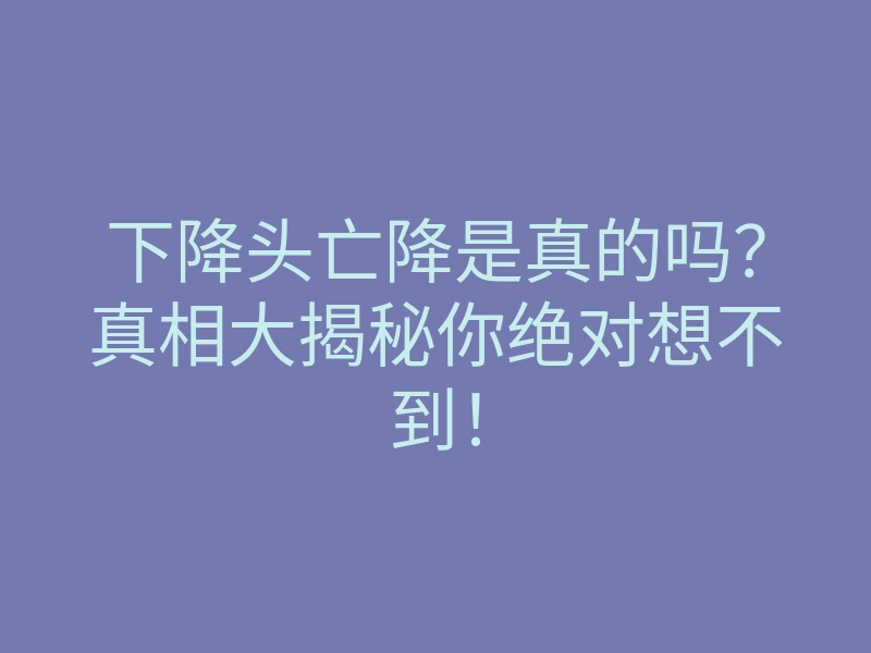 下降头亡降是真的吗?真相大揭秘你绝对想不到!