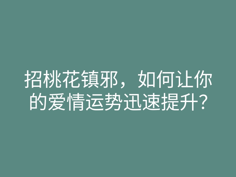 招桃花镇邪,如何让你的爱情运势迅速提升?