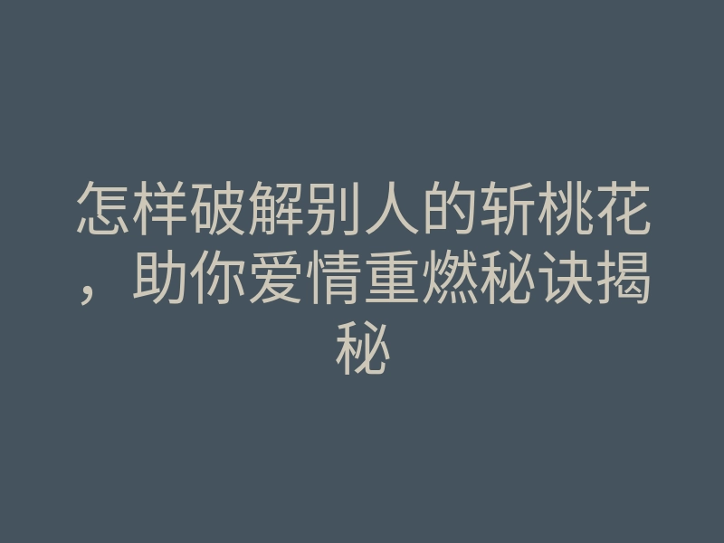 怎样破解别人的斩桃花,助你爱情重燃秘诀揭秘