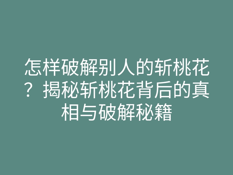 怎样破解别人的斩桃花？揭秘斩桃花背后的真相与破解秘籍