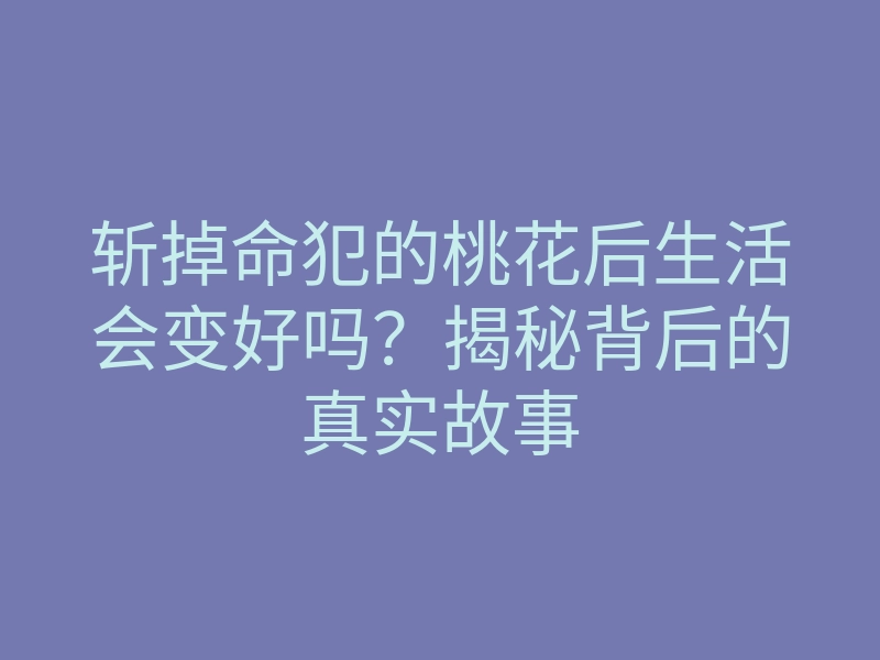 斩掉命犯的桃花后生活会变好吗?揭秘背后的真实故事