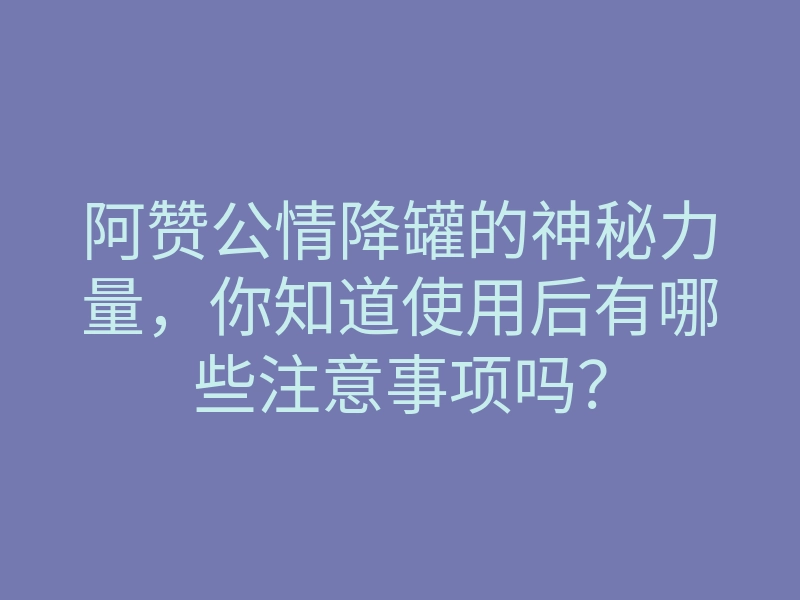 阿赞公情降罐的神秘力量,你知道使用后有哪些注意事项吗?