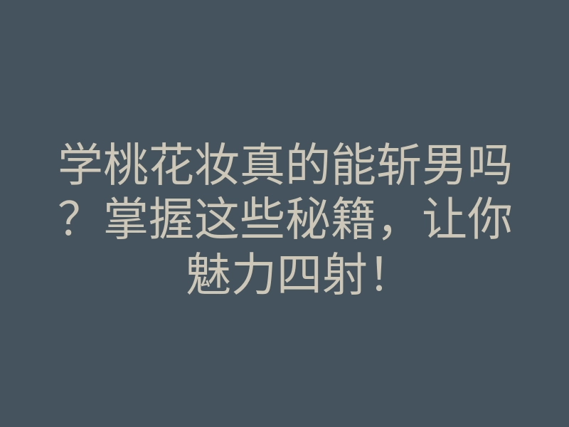 学桃花妆真的能斩男吗?掌握这些秘籍,让你魅力四射!