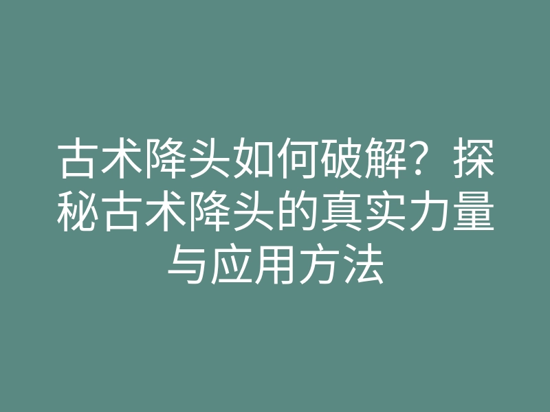 古术降头如何破解?探秘古术降头的真实力量与应用方法