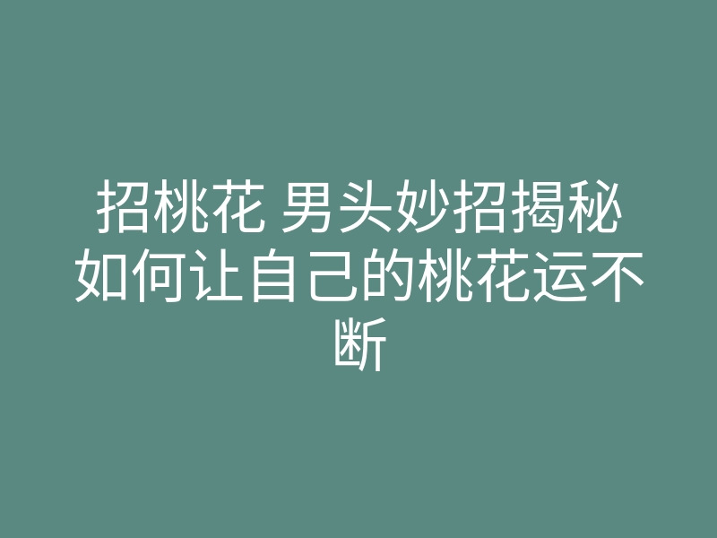 招桃花 男头妙招揭秘如何让自己的桃花运不断