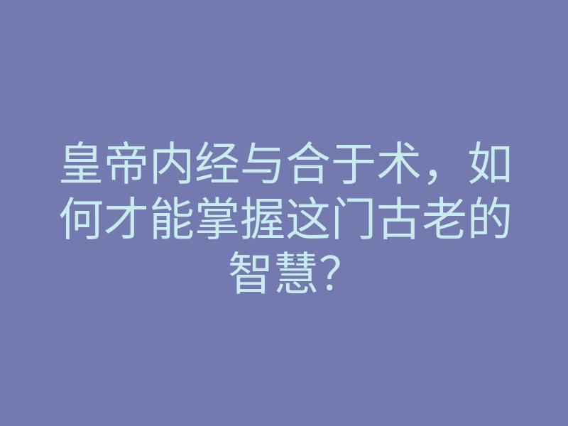 皇帝内经与合于术,如何才能掌握这门古老的智慧?