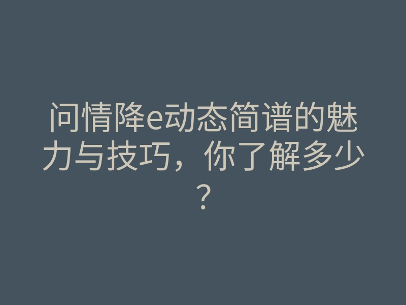 问情降e动态简谱的魅力与技巧,你了解多少?