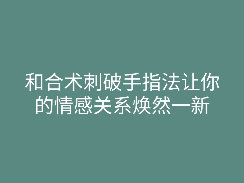 和合术刺破手指法让你的情感关系焕然一新