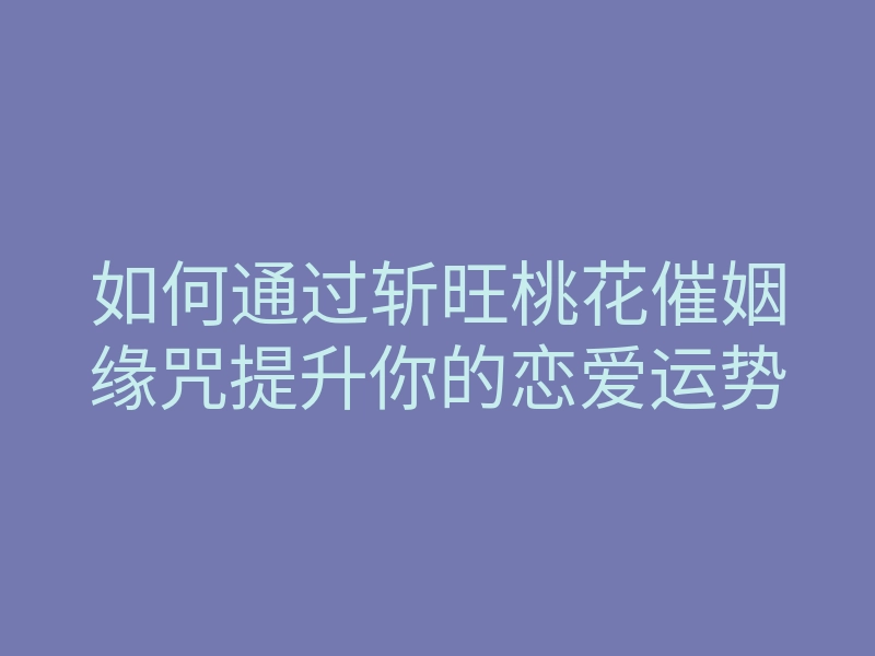 如何通过斩旺桃花催姻缘咒提升你的恋爱运势