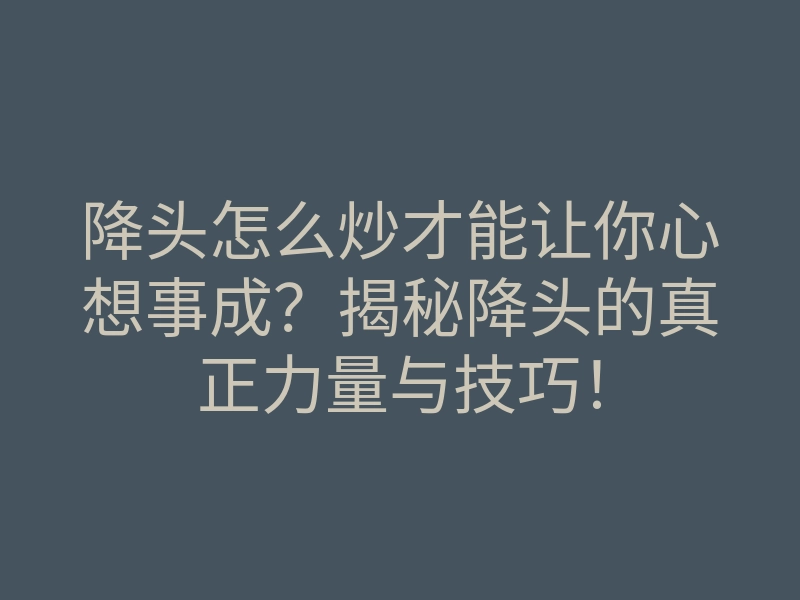 降头怎么炒才能让你心想事成?揭秘降头的真正力量与技巧!