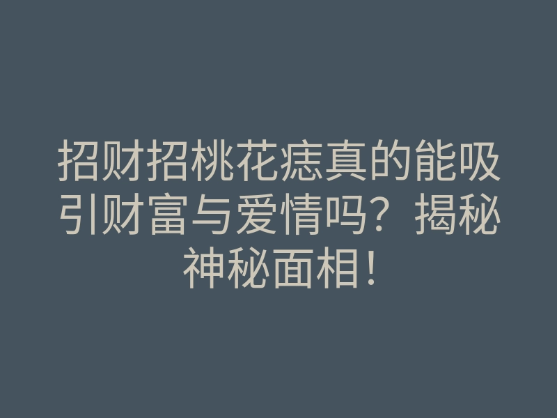 招财招桃花痣真的能吸引财富与爱情吗?揭秘神秘面相!