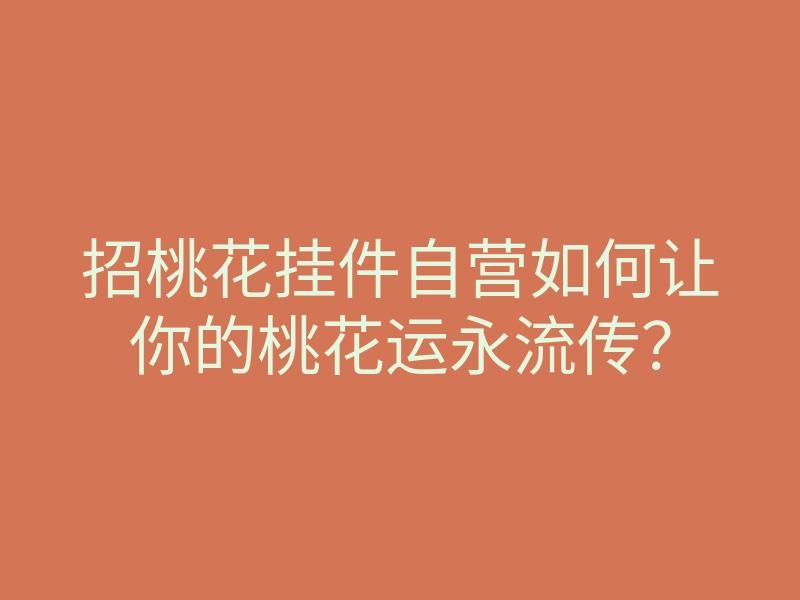 招桃花挂件自营如何让你的桃花运永流传?