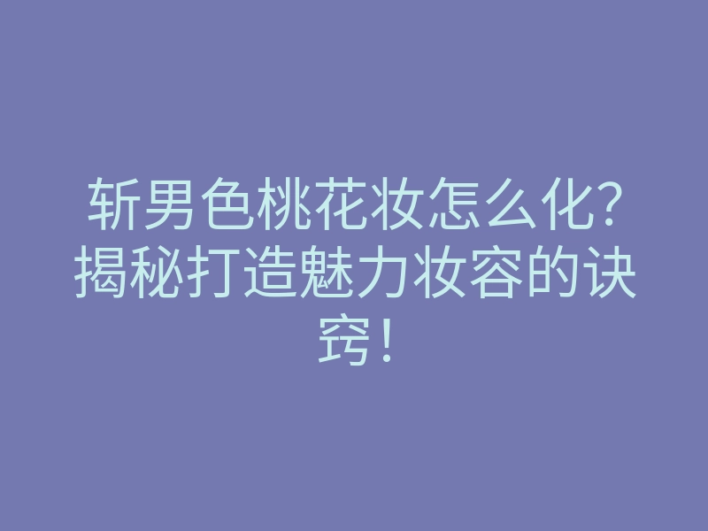 斩男色桃花妆怎么化？揭秘打造魅力妆容的诀窍！